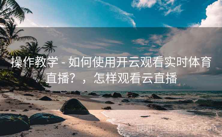 操作教学 - 如何使用开云观看实时体育直播？，怎样观看云直播