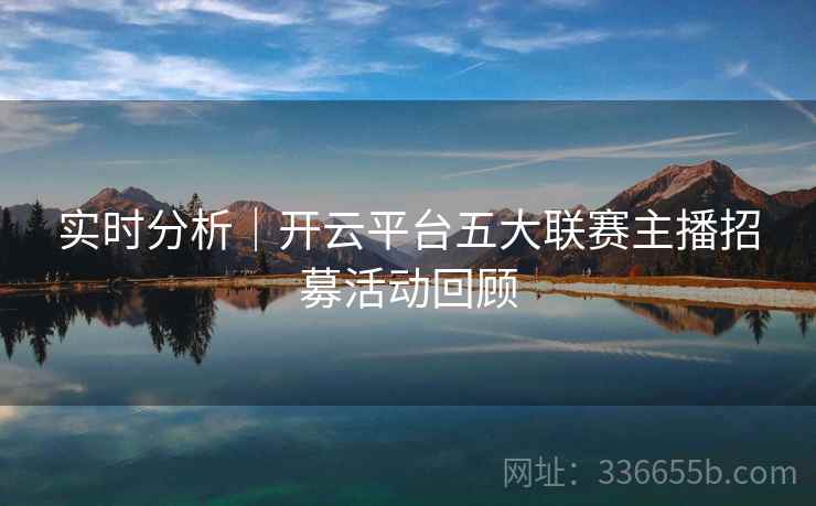 实时分析｜开云平台五大联赛主播招募活动回顾  第2张
