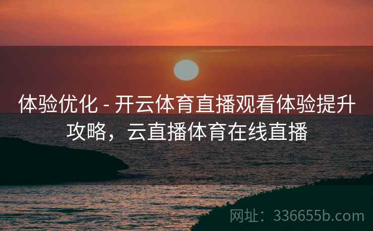 体验优化 - 开云体育直播观看体验提升攻略，云直播体育在线直播  第2张