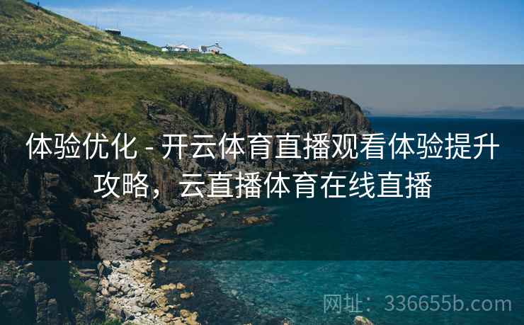 体验优化 - 开云体育直播观看体验提升攻略，云直播体育在线直播