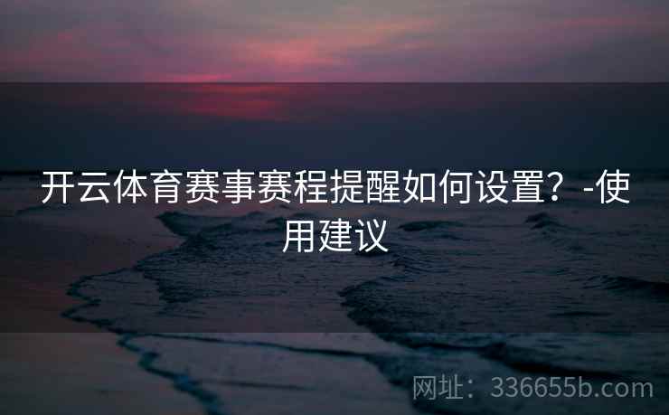 开云体育赛事赛程提醒如何设置？-使用建议