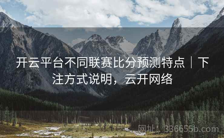 开云平台不同联赛比分预测特点｜下注方式说明，云开网络