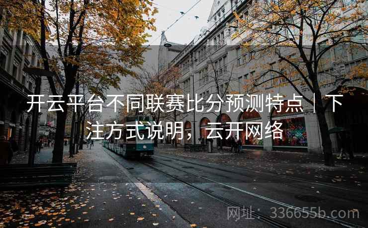 开云平台不同联赛比分预测特点｜下注方式说明，云开网络  第2张