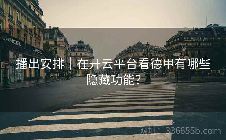 播出安排｜在开云平台看德甲有哪些隐藏功能？  第1张