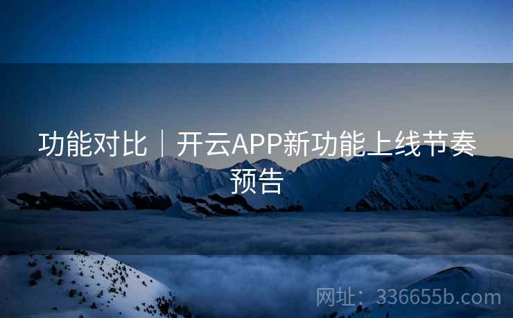 功能对比｜开云APP新功能上线节奏预告  第1张