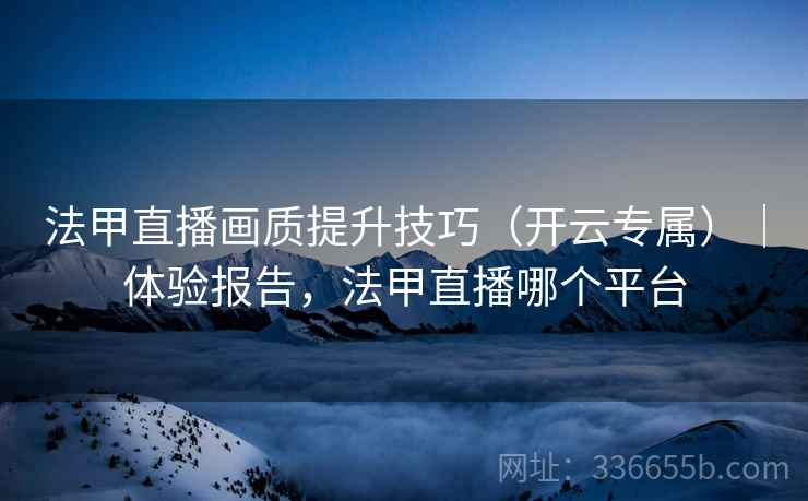 法甲直播画质提升技巧（开云专属）｜体验报告，法甲直播哪个平台  第2张