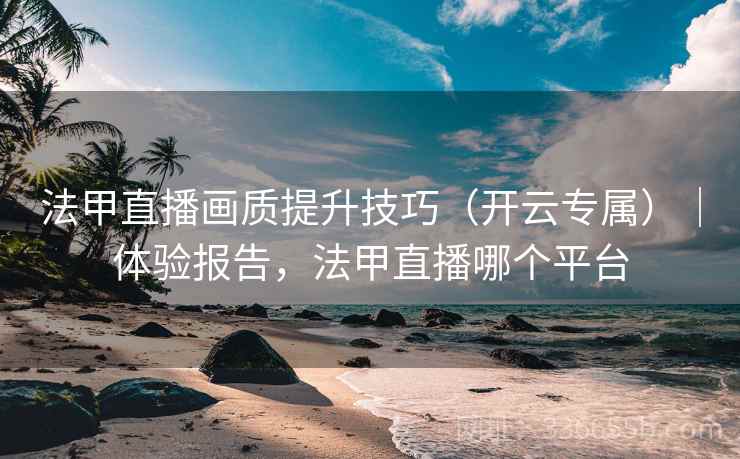 法甲直播画质提升技巧（开云专属）｜体验报告，法甲直播哪个平台  第1张