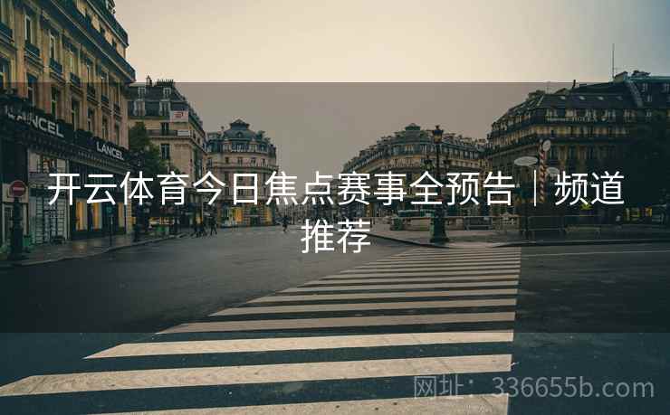 开云体育今日焦点赛事全预告｜频道推荐  第2张