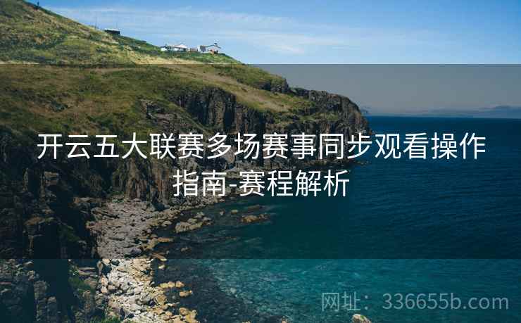 开云五大联赛多场赛事同步观看操作指南-赛程解析