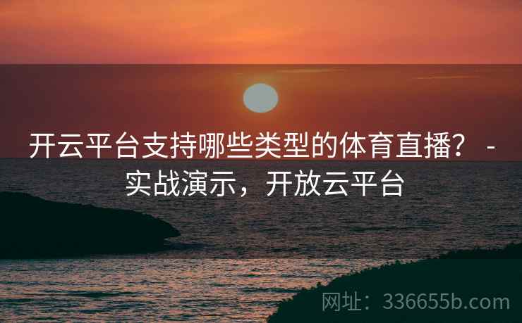 开云平台支持哪些类型的体育直播？ - 实战演示，开放云平台  第2张