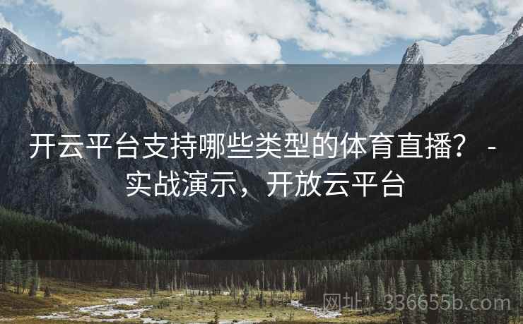 开云平台支持哪些类型的体育直播？ - 实战演示，开放云平台