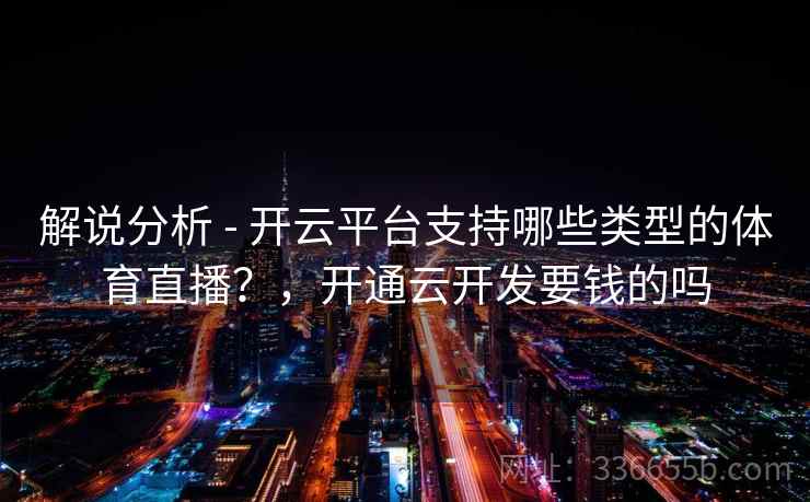 解说分析 - 开云平台支持哪些类型的体育直播？，开通云开发要钱的吗  第1张
