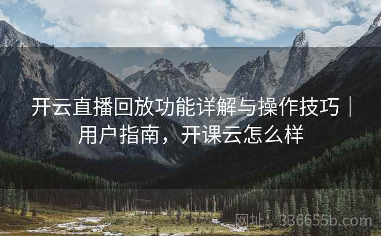 开云直播回放功能详解与操作技巧｜用户指南，开课云怎么样  第1张
