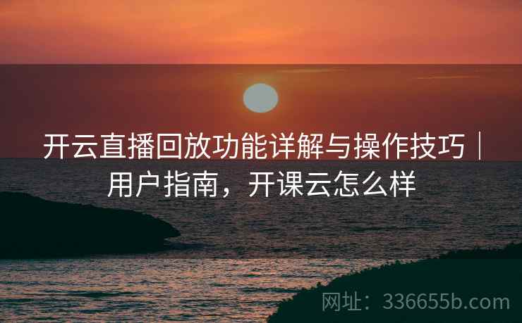 开云直播回放功能详解与操作技巧｜用户指南，开课云怎么样  第2张