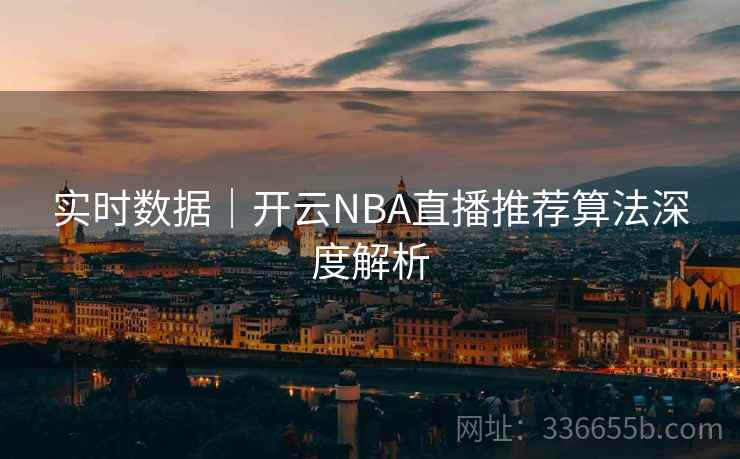 实时数据｜开云NBA直播推荐算法深度解析