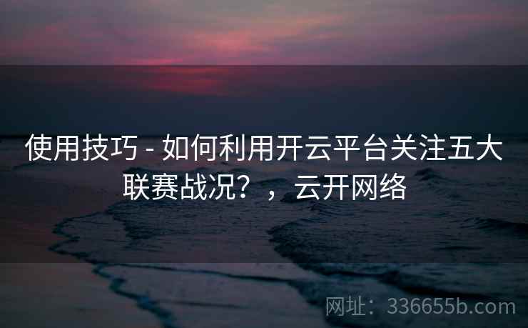 使用技巧 - 如何利用开云平台关注五大联赛战况？，云开网络  第2张