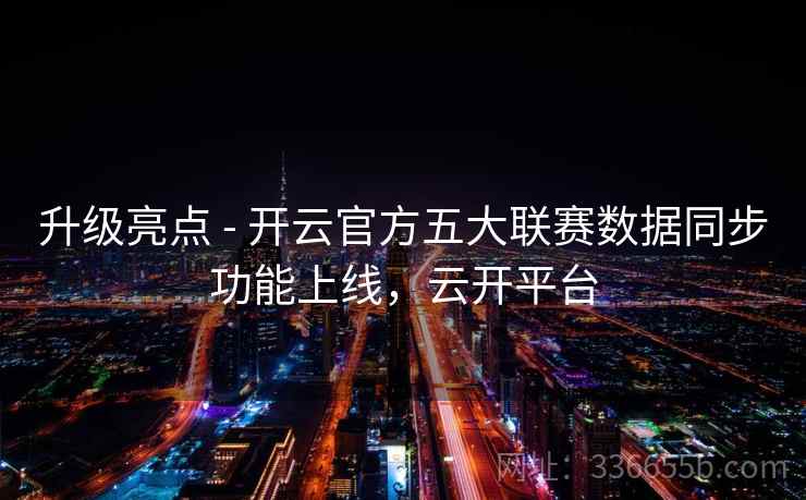 升级亮点 - 开云官方五大联赛数据同步功能上线，云开平台  第1张