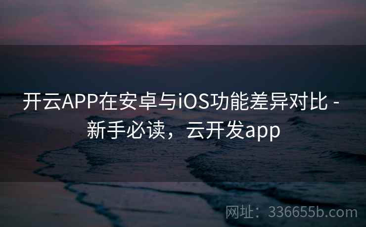 开云APP在安卓与iOS功能差异对比 - 新手必读，云开发app