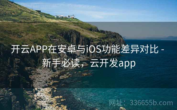开云APP在安卓与iOS功能差异对比 - 新手必读，云开发app