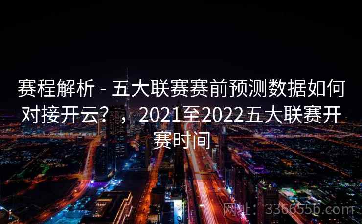 赛程解析 - 五大联赛赛前预测数据如何对接开云？，2021至2022五大联赛开赛时间