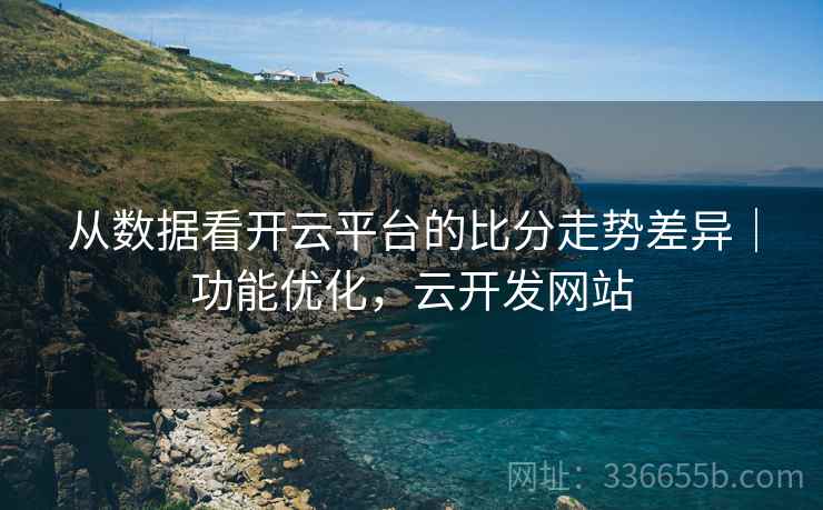 从数据看开云平台的比分走势差异｜功能优化，云开发网站  第2张