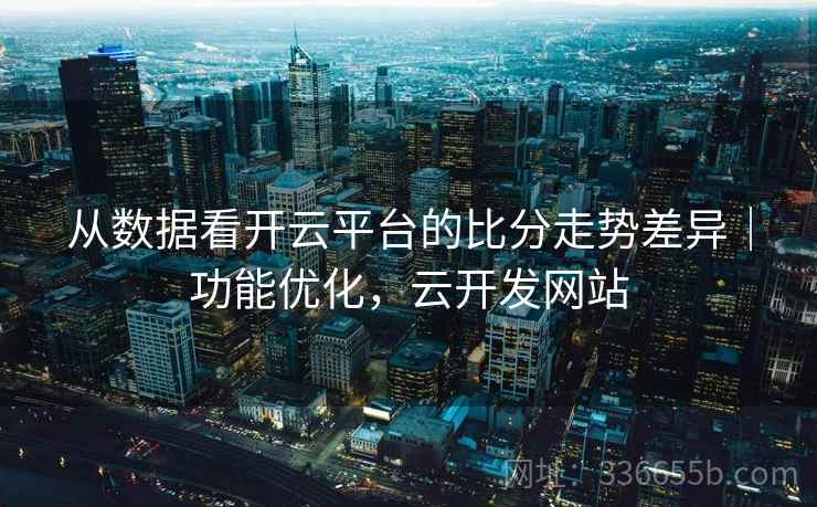 从数据看开云平台的比分走势差异｜功能优化，云开发网站