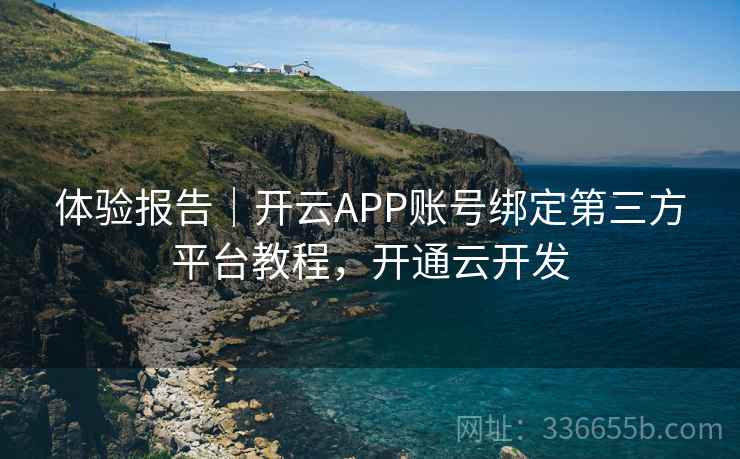 体验报告｜开云APP账号绑定第三方平台教程，开通云开发
