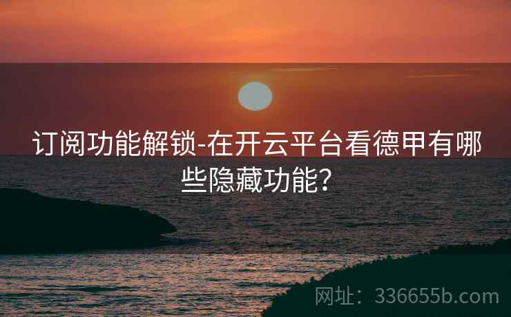 订阅功能解锁-在开云平台看德甲有哪些隐藏功能？