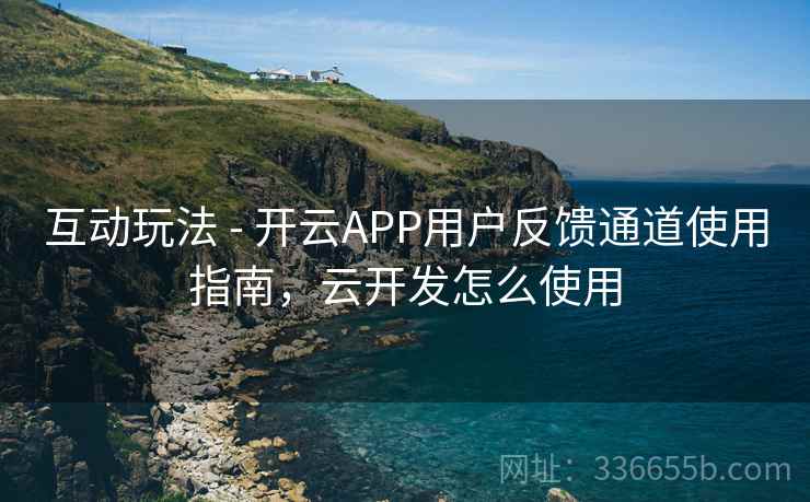 互动玩法 - 开云APP用户反馈通道使用指南，云开发怎么使用