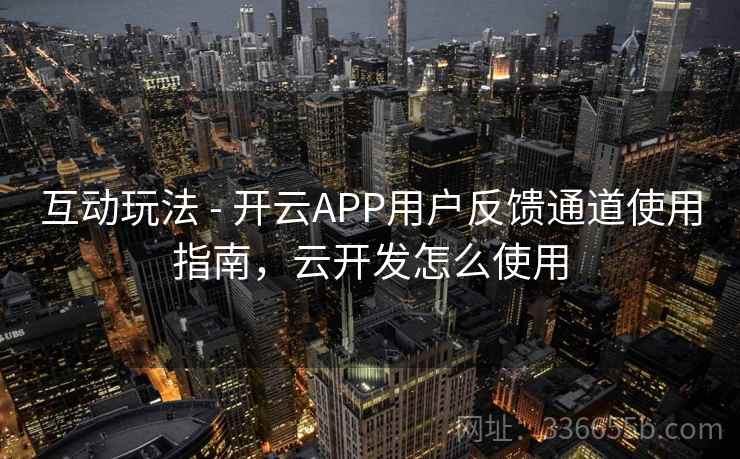 互动玩法 - 开云APP用户反馈通道使用指南，云开发怎么使用