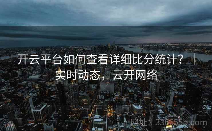 开云平台如何查看详细比分统计？｜实时动态，云开网络  第2张