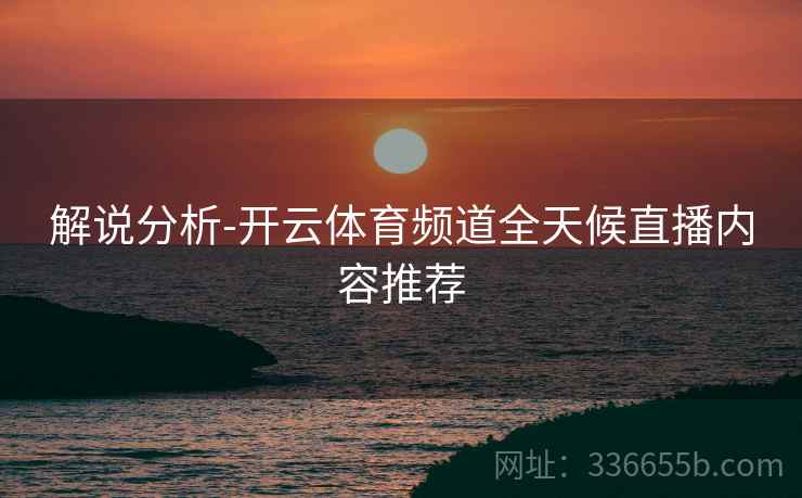 解说分析-开云体育频道全天候直播内容推荐  第2张