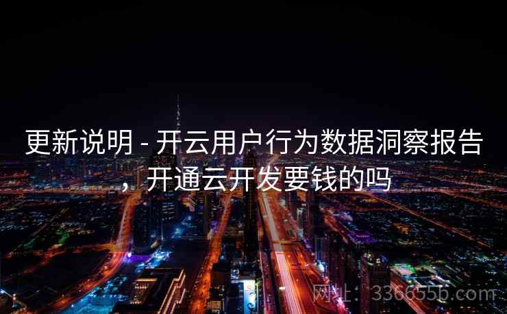 更新说明 - 开云用户行为数据洞察报告，开通云开发要钱的吗  第2张