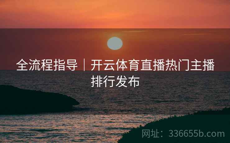 全流程指导｜开云体育直播热门主播排行发布  第1张