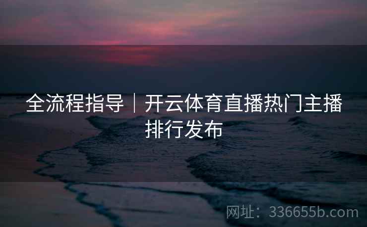 全流程指导｜开云体育直播热门主播排行发布  第2张