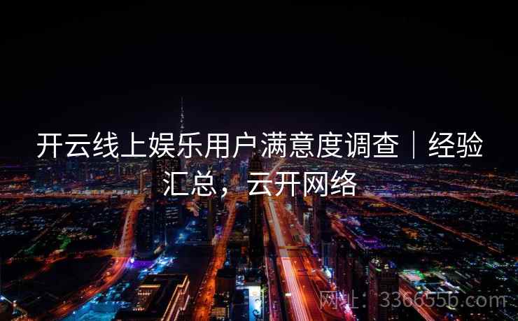 开云线上娱乐用户满意度调查｜经验汇总，云开网络  第2张