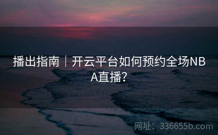 播出指南｜开云平台如何预约全场NBA直播？