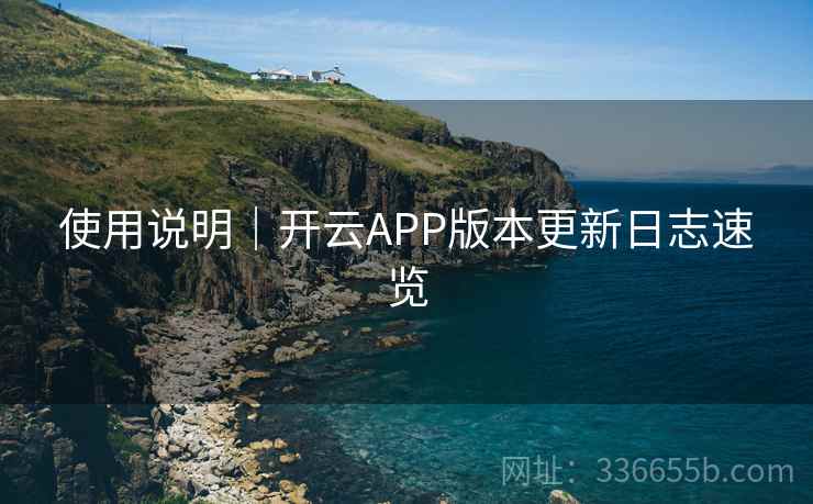 使用说明｜开云APP版本更新日志速览  第1张