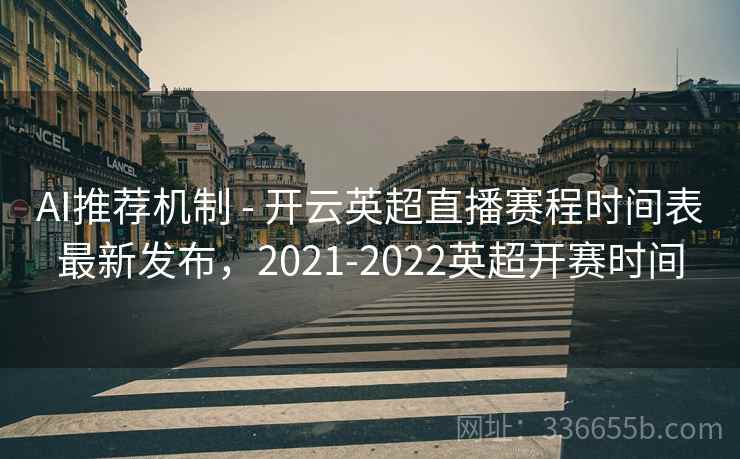 AI推荐机制 - 开云英超直播赛程时间表最新发布，2021-2022英超开赛时间  第1张