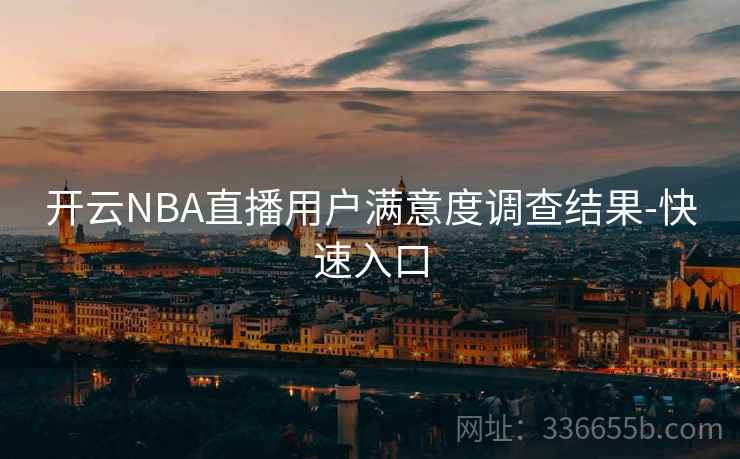 开云NBA直播用户满意度调查结果-快速入口  第2张