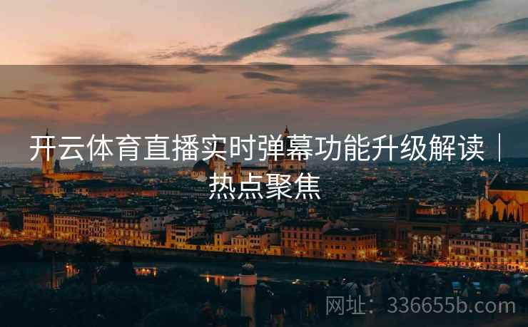 开云体育直播实时弹幕功能升级解读｜热点聚焦