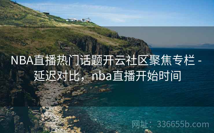 NBA直播热门话题开云社区聚焦专栏 - 延迟对比，nba直播开始时间