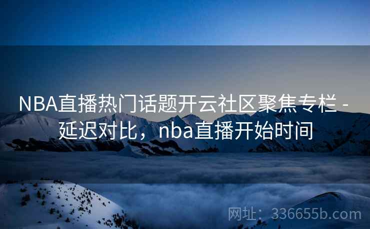 NBA直播热门话题开云社区聚焦专栏 - 延迟对比，nba直播开始时间  第2张