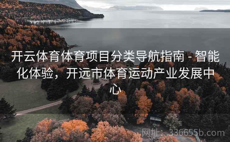开云体育体育项目分类导航指南 - 智能化体验，开远市体育运动产业发展中心  第2张