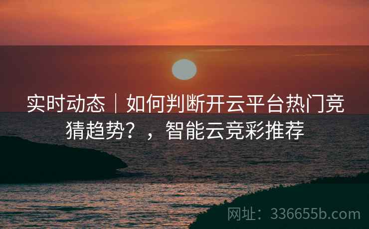 实时动态｜如何判断开云平台热门竞猜趋势？，智能云竞彩推荐  第1张