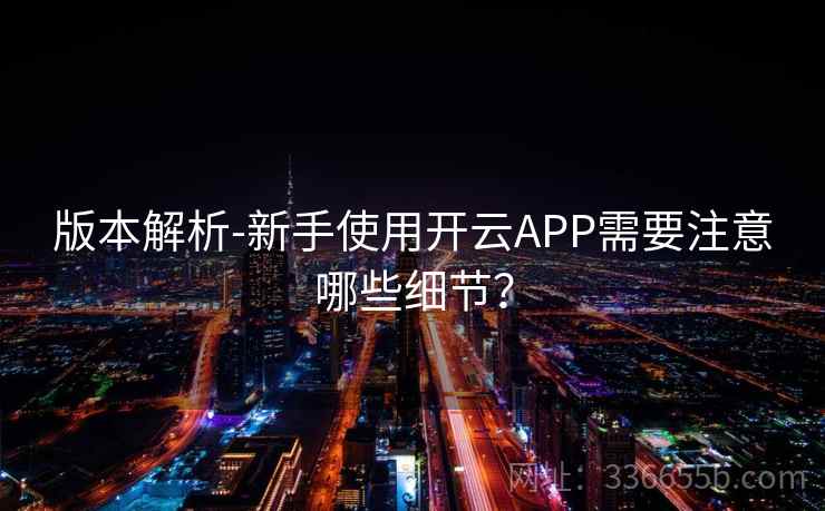 版本解析-新手使用开云APP需要注意哪些细节？