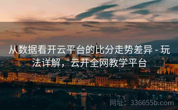 从数据看开云平台的比分走势差异 - 玩法详解，云开全网教学平台  第1张