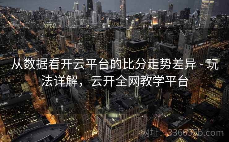 从数据看开云平台的比分走势差异 - 玩法详解，云开全网教学平台  第2张