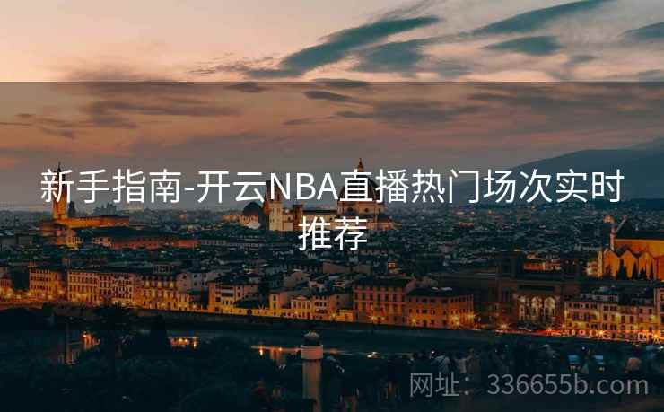 新手指南-开云NBA直播热门场次实时推荐  第2张