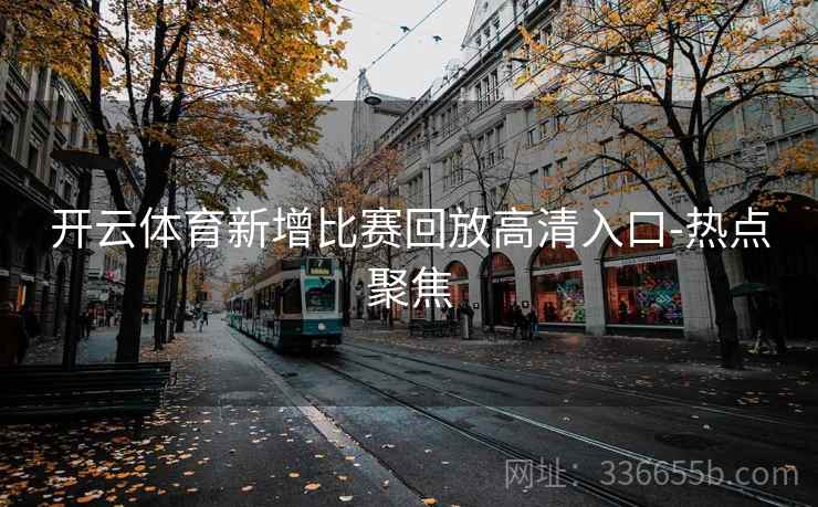 开云体育新增比赛回放高清入口-热点聚焦  第2张